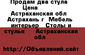 Продам два стула › Цена ­ 1 000 - Астраханская обл., Астрахань г. Мебель, интерьер » Столы и стулья   . Астраханская обл.